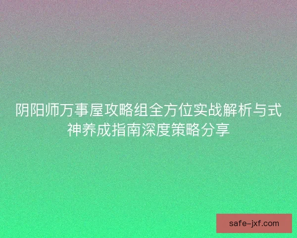 阴阳师万事屋攻略组全方位实战解析与式神养成指南深度策略分享