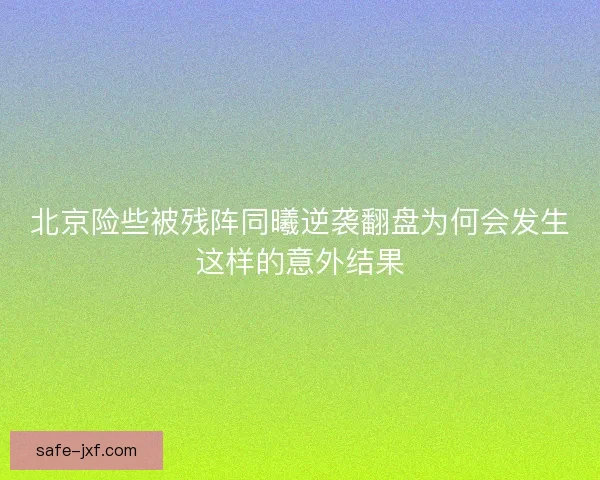 北京险些被残阵同曦逆袭翻盘为何会发生这样的意外结果